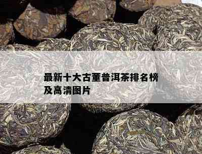 最新十大古董普洱茶排名榜及高清图片