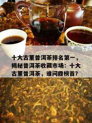 十大古董普洱茶排名之一，揭秘普洱茶收藏市场：十大古董普洱茶，谁问鼎榜首？