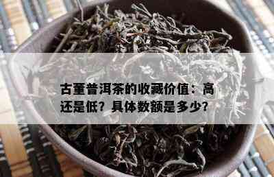 古董普洱茶的收藏价值：高还是低？具体数额是多少？