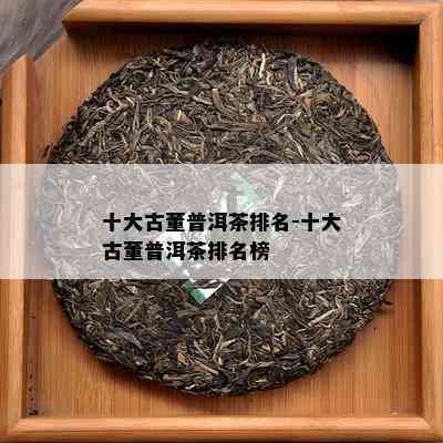 十大古董普洱茶排名-十大古董普洱茶排名榜