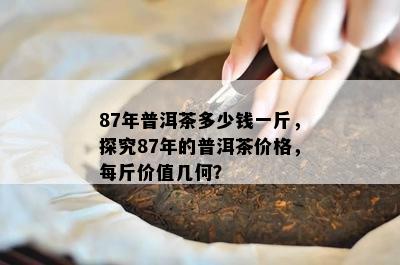 87年普洱茶多少钱一斤，探究87年的普洱茶价格，每斤价值几何？