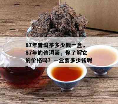 87年普洱茶多少钱一盒，87年的普洱茶，你熟悉它的价格吗？一盒要多少钱呢？