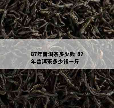 87年普洱茶多少钱-87年普洱茶多少钱一斤