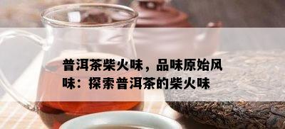 普洱茶柴火味，品味原始风味：探索普洱茶的柴火味