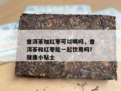 普洱茶加红枣可以喝吗，普洱茶和红枣能一起饮用吗？健康小贴士