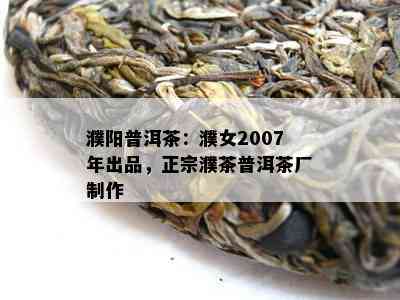 濮阳普洱茶：濮女2007年出品，正宗濮茶普洱茶厂制作