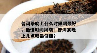 普洱茶晚上什么时候喝更好，更佳时间揭晓：普洱茶晚上几点喝最健康？