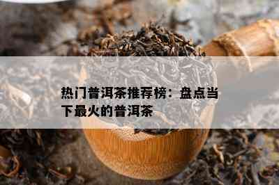 热门普洱茶推荐榜：盘点当下最火的普洱茶