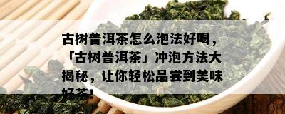 古树普洱茶怎么泡法好喝，「古树普洱茶」冲泡方法大揭秘，让你轻松品尝到美味好茶！