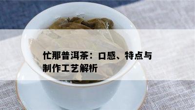 忙那普洱茶：口感、特点与制作工艺解析