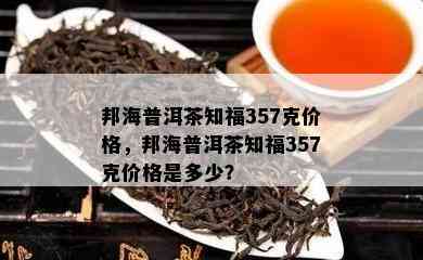 邦海普洱茶知福357克价格，邦海普洱茶知福357克价格是多少？