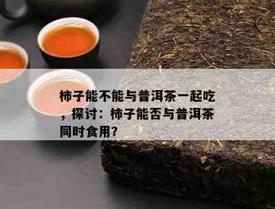 柿子能不能与普洱茶一起吃，探讨：柿子能否与普洱茶同时食用？