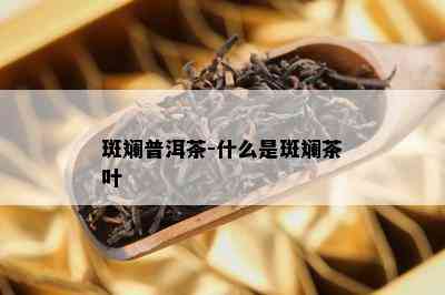 斑斓普洱茶-什么是斑斓茶叶