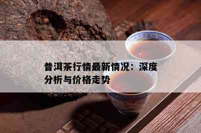 普洱茶行情最新情况：深度分析与价格走势