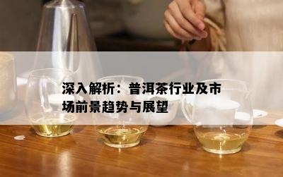 深入解析：普洱茶行业及市场前景趋势与展望