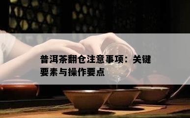 普洱茶翻仓留意事项：关键要素与操作要点