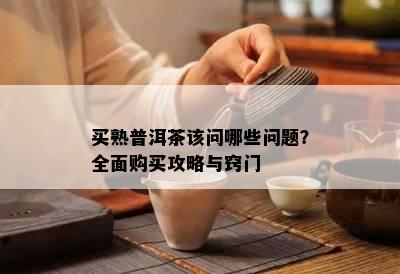 买熟普洱茶该问哪些疑问？全面购买攻略与窍门