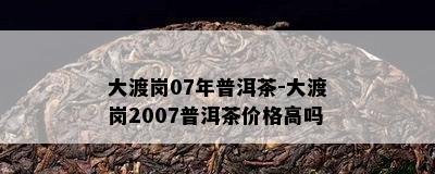 大渡岗07年普洱茶-大渡岗2007普洱茶价格高吗