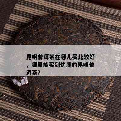 昆明普洱茶在哪儿买比较好，哪里能买到优质的昆明普洱茶？