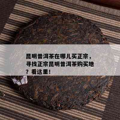 昆明普洱茶在哪儿买正宗，寻找正宗昆明普洱茶购买地？看这里！