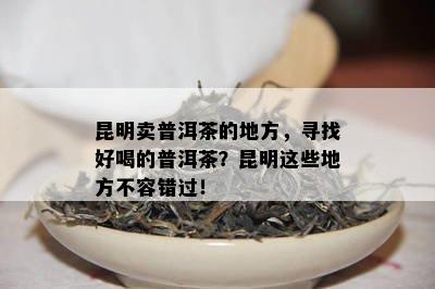 昆明卖普洱茶的地方，寻找好喝的普洱茶？昆明这些地方不容错过！