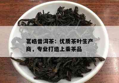 茗皓普洱茶：优质茶叶生产商，专业打造上乘茶品