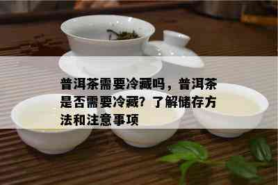 普洱茶需要冷藏吗，普洱茶是否需要冷藏？了解储存方法和注意事项