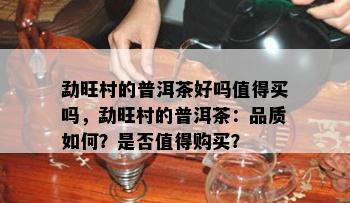 勐旺村的普洱茶好吗值得买吗，勐旺村的普洱茶：品质怎样？是不是值得购买？