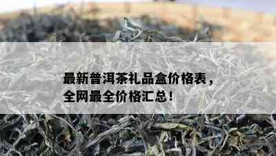 最新普洱茶礼品盒价格表，全网最全价格汇总！