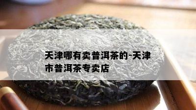 天津哪有卖普洱茶的-天津市普洱茶专卖店