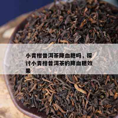 小青柑普洱茶降血糖吗，探讨小青柑普洱茶的降血糖效果