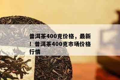 普洱茶400克价格，最新！普洱茶400克市场价格行情