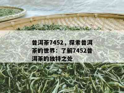 普洱茶7452，探索普洱茶的世界：熟悉7452普洱茶的特别之处