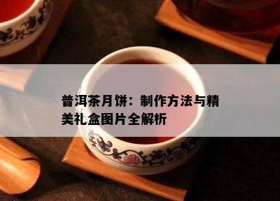 普洱茶月饼：制作方法与精美礼盒图片全解析