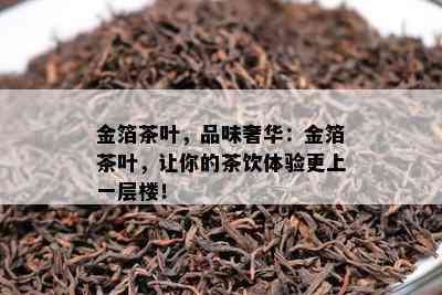 金箔茶叶，品味奢华：金箔茶叶，让你的茶饮体验更上一层楼！