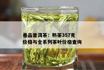 善品普洱茶：熟茶357克价格与全系列茶叶价格查询