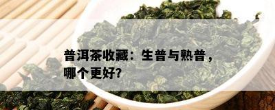 普洱茶收藏：生普与熟普，哪个更好？