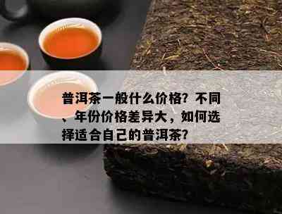 普洱茶一般什么价格？不同、年份价格差异大，如何选择适合自己的普洱茶？