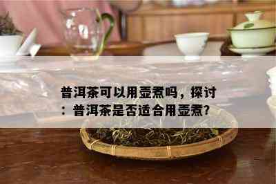 普洱茶可以用壶煮吗，探讨：普洱茶是否适合用壶煮？