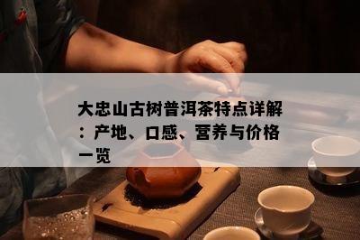 大忠山古树普洱茶特点详解：产地、口感、营养与价格一览