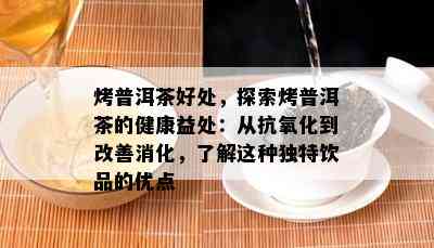 烤普洱茶好处，探索烤普洱茶的健康益处：从抗氧化到改善消化，熟悉这类特别饮品的优点