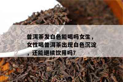 普洱茶发白色能喝吗女生，女性喝普洱茶出现白色沉淀，还能继续饮用吗？