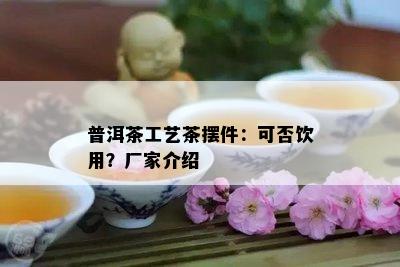 普洱茶工艺茶摆件：可否饮用？厂家介绍