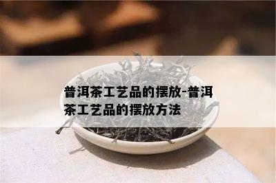 普洱茶工艺品的摆放-普洱茶工艺品的摆放方法