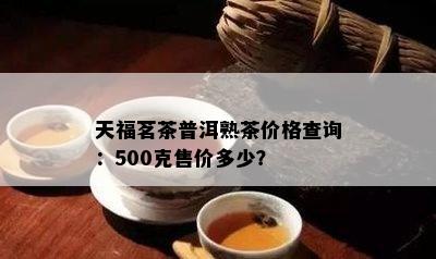 天福茗茶普洱熟茶价格查询：500克售价多少？