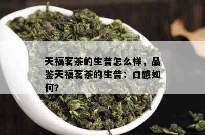 天福茗茶的生普怎么样，品鉴天福茗茶的生普：口感怎样？