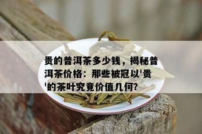 贵的普洱茶多少钱，揭秘普洱茶价格：那些被冠以'贵'的茶叶究竟价值几何？