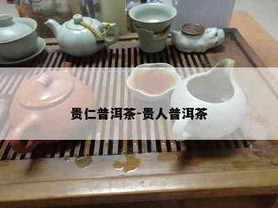 贵仁普洱茶-贵人普洱茶