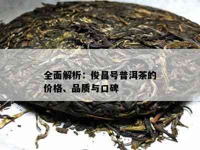 全面解析：俊昌号普洱茶的价格、品质与口碑