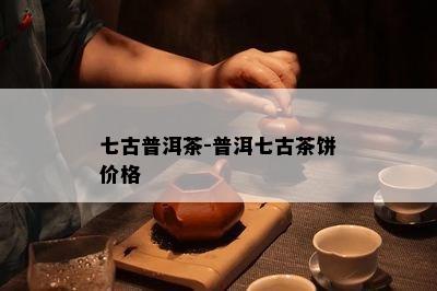 七古普洱茶-普洱七古茶饼价格